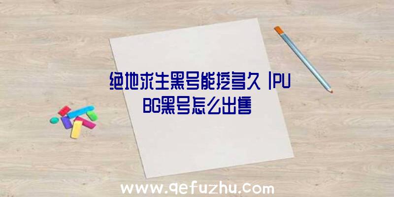 「绝地求生黑号能挖多久」|PUBG黑号怎么出售